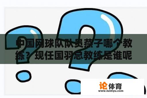 中国网球队队员燕子哪个教练？现任国羽总教练是谁呢