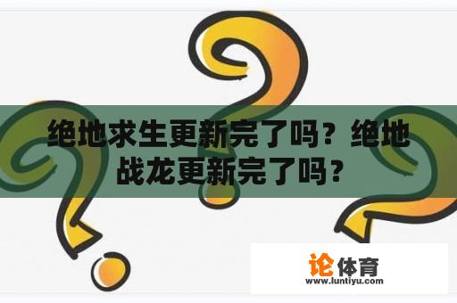 绝地求生更新完了吗？绝地战龙更新完了吗？