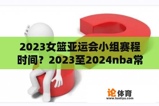 2023女篮亚运会小组赛程时间？2023至2024nba常规赛开赛时间？