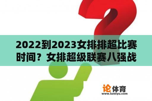 2022到2023女排排超比赛时间？女排超级联赛八强战赛程？