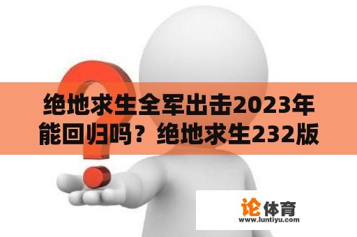 绝地求生全军出击2023年能回归吗？绝地求生232版本什么时候更新？