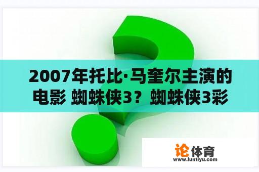 2007年托比·马奎尔主演的电影 蜘蛛侠3？蜘蛛侠3彩蛋？