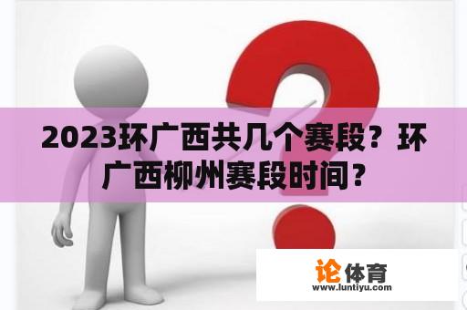 2023环广西共几个赛段？环广西柳州赛段时间？