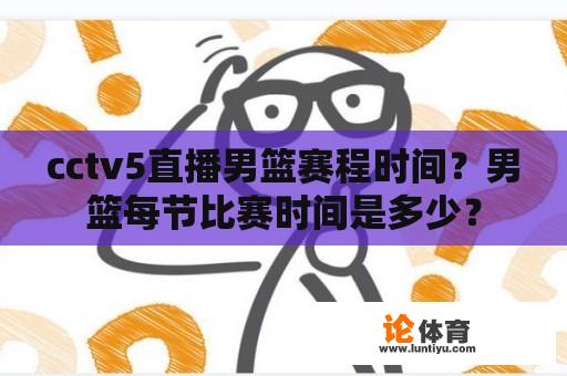 cctv5直播男篮赛程时间？男篮每节比赛时间是多少？