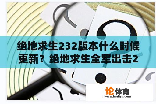 绝地求生232版本什么时候更新？绝地求生全军出击2023年能回归吗？