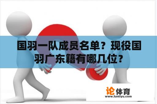 国羽一队成员名单？现役国羽广东籍有哪几位？