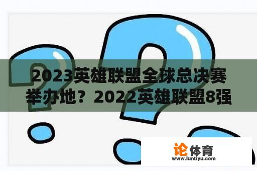 2023英雄联盟全球总决赛举办地？2022英雄联盟8强什么时候开始？