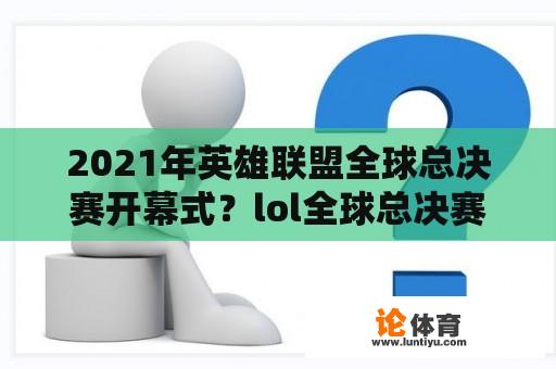 2021年英雄联盟全球总决赛开幕式？lol全球总决赛2021冠军奖金？