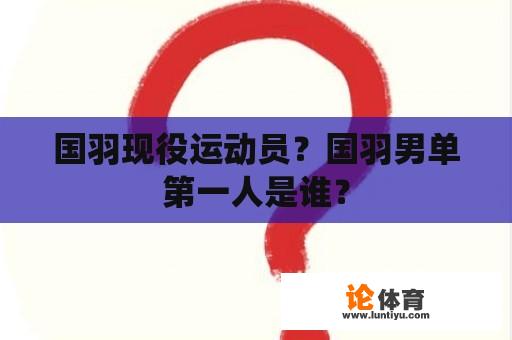 国羽现役运动员？国羽男单第一人是谁？