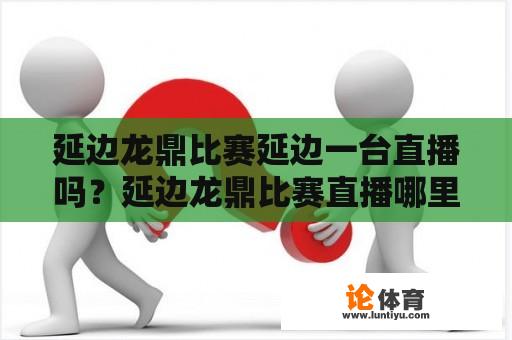 延边龙鼎比赛延边一台直播吗？延边龙鼎比赛直播哪里能看？