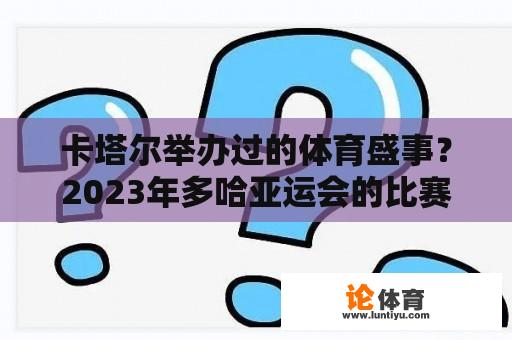 卡塔尔举办过的体育盛事？2023年多哈亚运会的比赛项目？