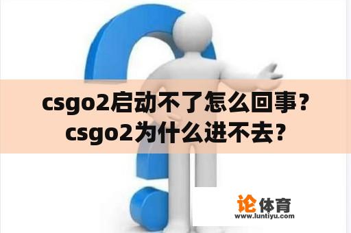 csgo2启动不了怎么回事？csgo2为什么进不去？