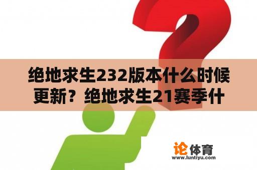 绝地求生232版本什么时候更新？绝地求生21赛季什么时候结束？