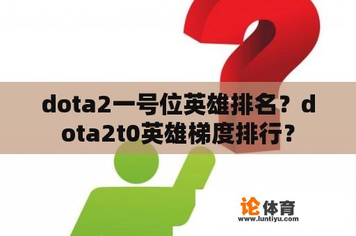 dota2一号位英雄排名？dota2t0英雄梯度排行？