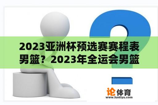 2023亚洲杯预选赛赛程表男篮？2023年全运会男篮赛程？