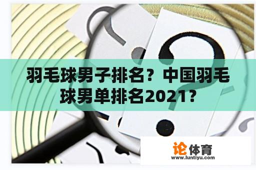 羽毛球男子排名？中国羽毛球男单排名2021？