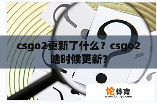 csgo2更新了什么？csgo2啥时候更新？