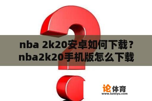 nba 2k20安卓如何下载？nba2k20手机版怎么下载？