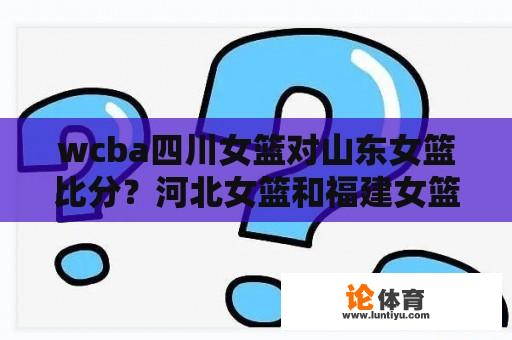 wcba四川女篮对山东女篮比分？河北女篮和福建女篮比分多少？