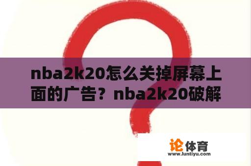 nba2k20怎么关掉屏幕上面的广告？nba2k20破解中文版怎么下载？