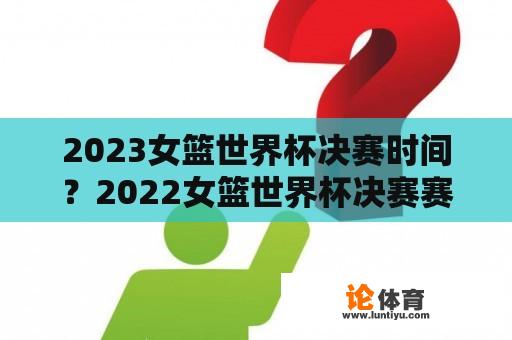 2023女篮世界杯决赛时间？2022女篮世界杯决赛赛程？