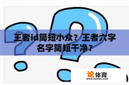 王者id简短小众？王者六字名字简短干净？