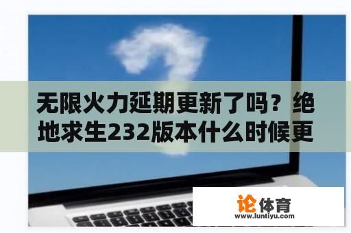 无限火力延期更新了吗？绝地求生232版本什么时候更新？