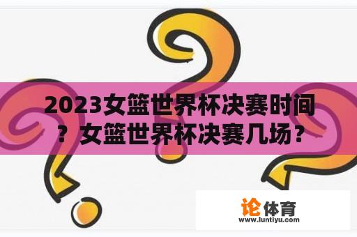 2023女篮世界杯决赛时间？女篮世界杯决赛几场？