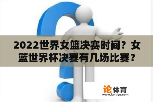 2022世界女篮决赛时间？女篮世界杯决赛有几场比赛？