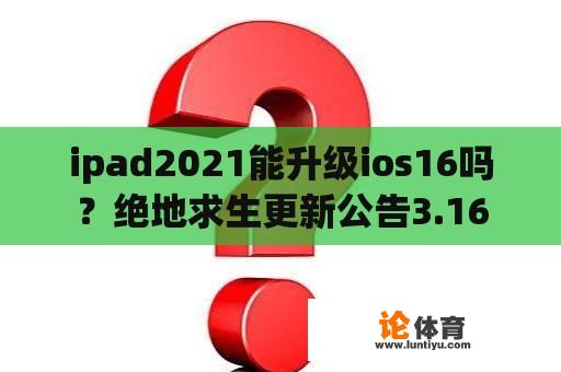 ipad2021能升级ios16吗?绝地求生更新公告3.16 ipad2021能升级ios16吗?绝地求生更新公告3.16