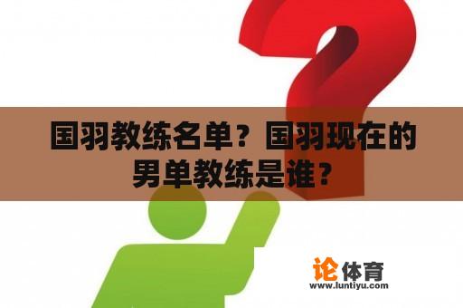 国羽教练名单？国羽现在的男单教练是谁？