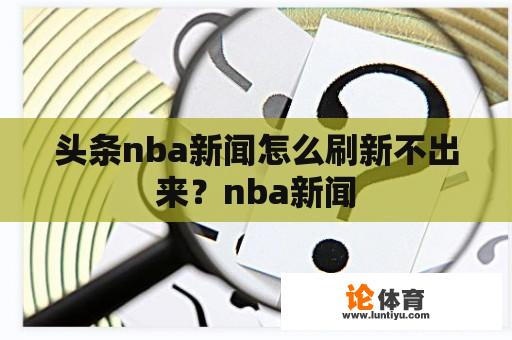 头条nba新闻怎么刷新不出来？nba新闻