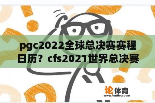 pgc2022全球总决赛赛程日历？cfs2021世界总决赛赛程？