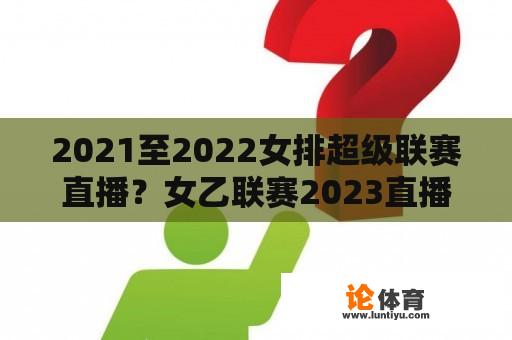 2021至2022女排超级联赛直播？女乙联赛2023直播哪里可以看？