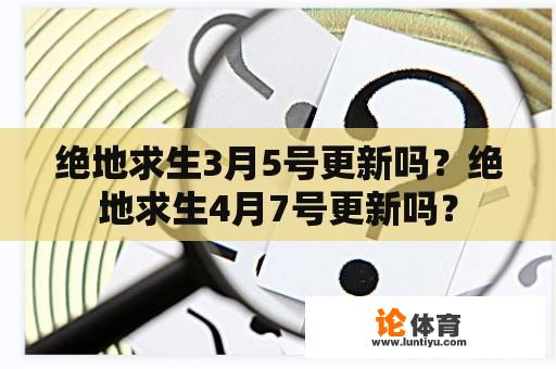 绝地求生3月5号更新吗？绝地求生4月7号更新吗？