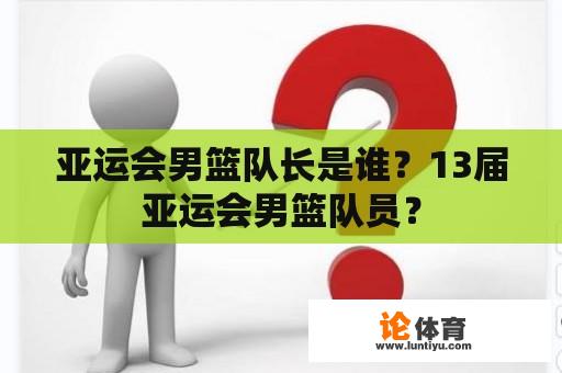 亚运会男篮队长是谁？13届亚运会男篮队员？