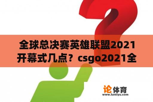 全球总决赛英雄联盟2021开幕式几点？csgo2021全球总决赛时间？