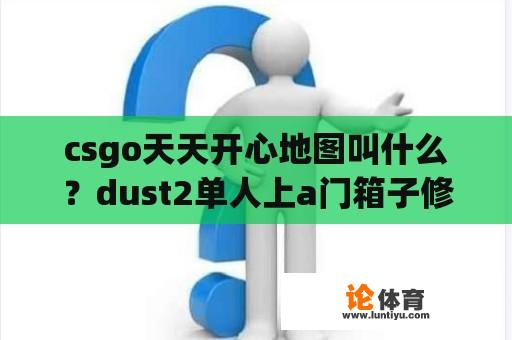 csgo天天开心地图叫什么？dust2单人上a门箱子修复了吗？