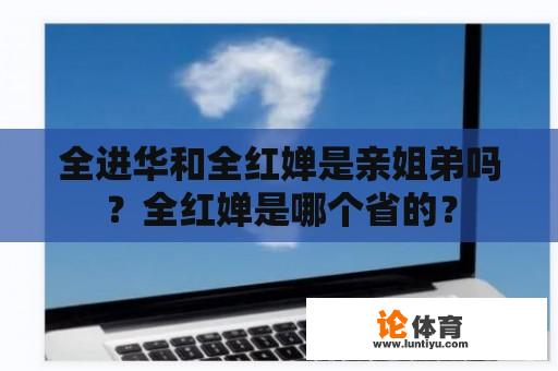 全进华和全红婵是亲姐弟吗？全红婵是哪个省的？