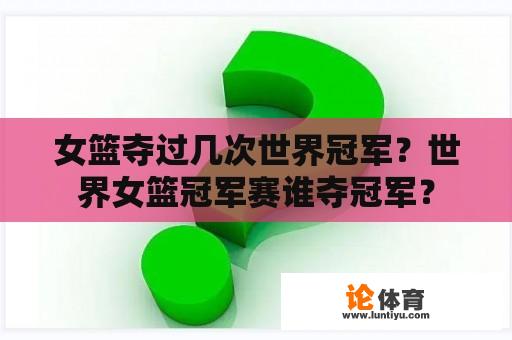 女篮夺过几次世界冠军？世界女篮冠军赛谁夺冠军？