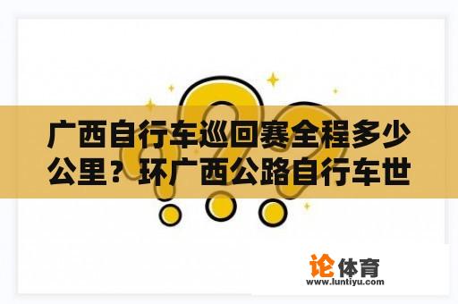 广西自行车巡回赛全程多少公里？环广西公路自行车世界巡回赛几年一次？