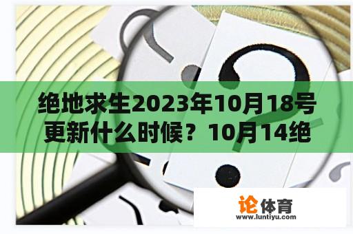 绝地求生2023年10月18号更新什么时候？10月14绝地求生维护了吗？