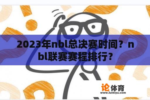 2023年nbl总决赛时间？nbl联赛赛程排行？