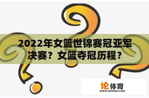 2022年女篮世锦赛冠亚军决赛？女篮夺冠历程？