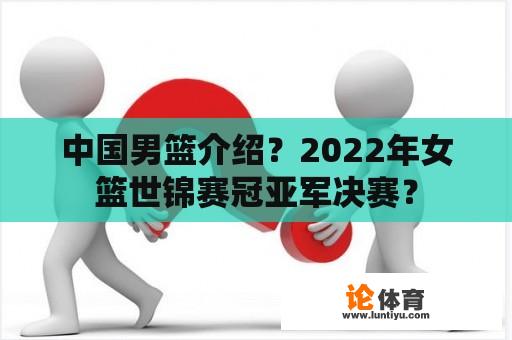 中国男篮介绍？2022年女篮世锦赛冠亚军决赛？