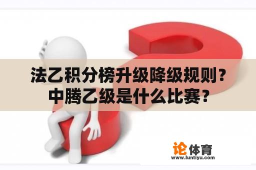 法乙积分榜升级降级规则？中腾乙级是什么比赛？