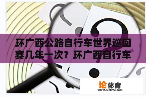 环广西公路自行车世界巡回赛几年一次？环广西自行车世界巡回赛多久？