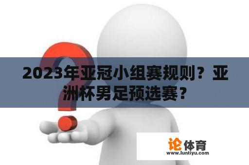 2023年亚冠小组赛规则？亚洲杯男足预选赛？