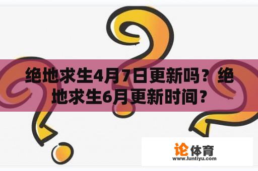 绝地求生4月7日更新吗？绝地求生6月更新时间？