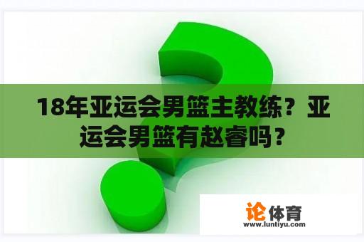 18年亚运会男篮主教练？亚运会男篮有赵睿吗？